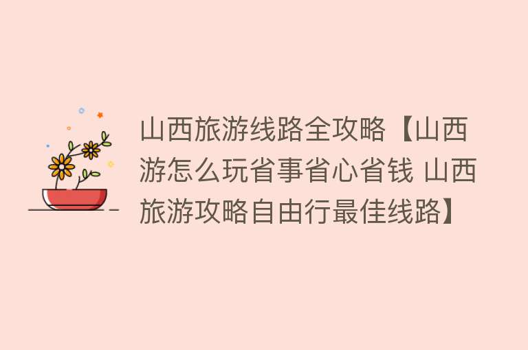 山西旅游线路全攻略【山西游怎么玩省事省心省钱 山西旅游攻略自由行最佳线路】