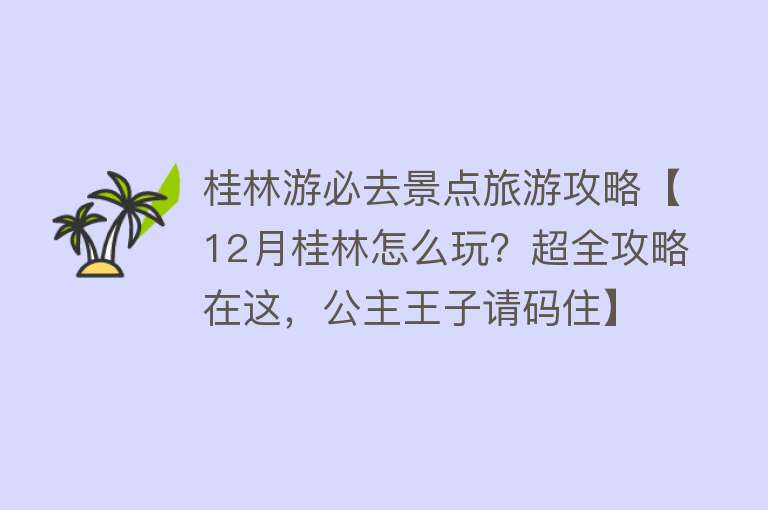 桂林游必去景点旅游攻略【12月桂林怎么玩？超全攻略在这，公主王子请码住】