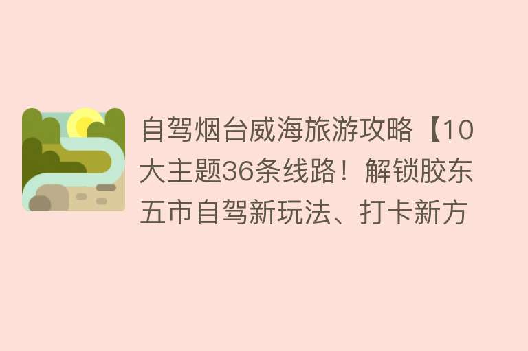 自驾烟台威海旅游攻略【10大主题36条线路！解锁胶东五市自驾新玩法、打卡新方式】