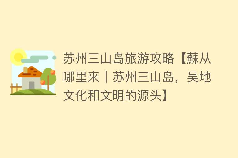 苏州三山岛旅游攻略【蘇从哪里来｜苏州三山岛，吴地文化和文明的源头】