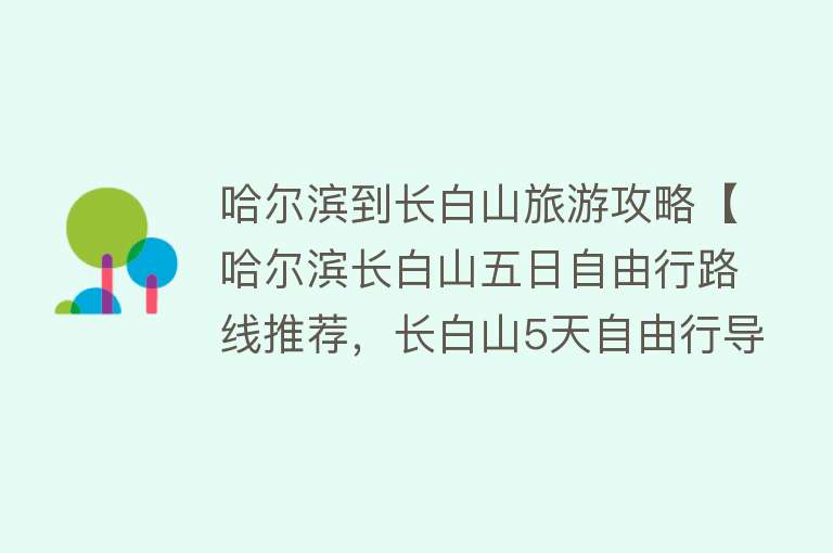 哈尔滨到长白山旅游攻略【哈尔滨长白山五日自由行路线推荐，长白山5天自由行导游费用】