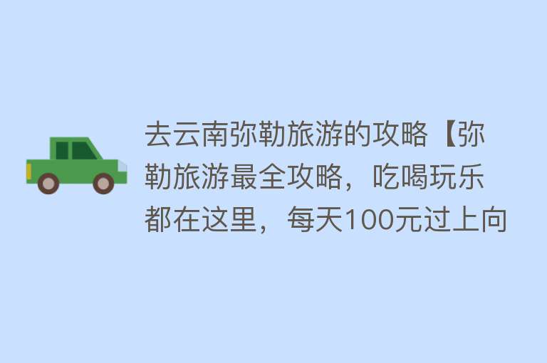 去云南弥勒旅游的攻略【弥勒旅游最全攻略，吃喝玩乐都在这里，每天100元过上向往的生活】