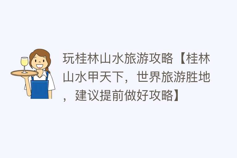 玩桂林山水旅游攻略【桂林山水甲天下，世界旅游胜地，建议提前做好攻略】