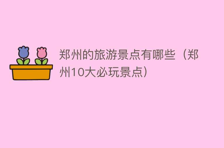 郑州的旅游景点有哪些（郑州10大必玩景点）