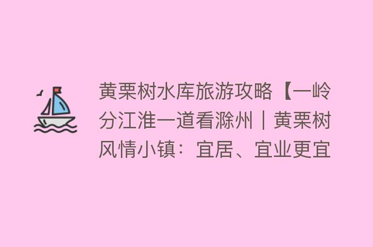 黄栗树水库旅游攻略【一岭分江淮一道看滁州｜黄栗树风情小镇：宜居、宜业更宜游】