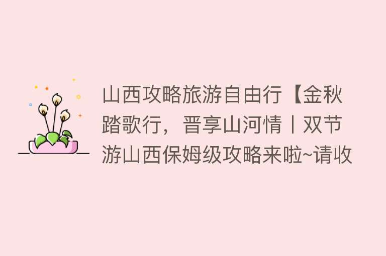 山西攻略旅游自由行【金秋踏歌行，晋享山河情丨双节游山西保姆级攻略来啦~请收藏！】