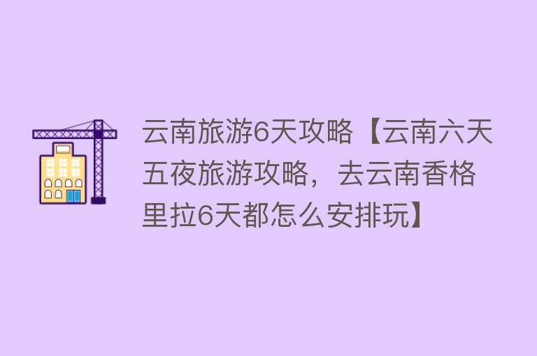 云南旅游6天攻略【云南六天五夜旅游攻略，去云南香格里拉6天都怎么安排玩】