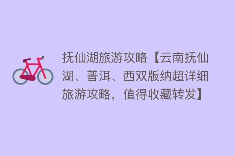 抚仙湖旅游攻略【云南抚仙湖、普洱、西双版纳超详细旅游攻略，值得收藏转发】