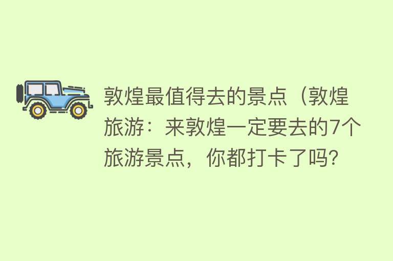 敦煌最值得去的景点（敦煌旅游：来敦煌一定要去的7个旅游景点，你都打卡了吗？）