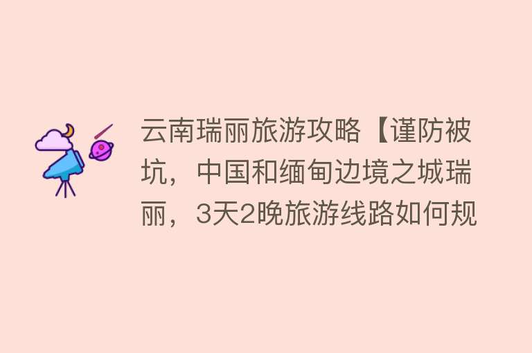 云南瑞丽旅游攻略【谨防被坑，中国和缅甸边境之城瑞丽，3天2晚旅游线路如何规划？】