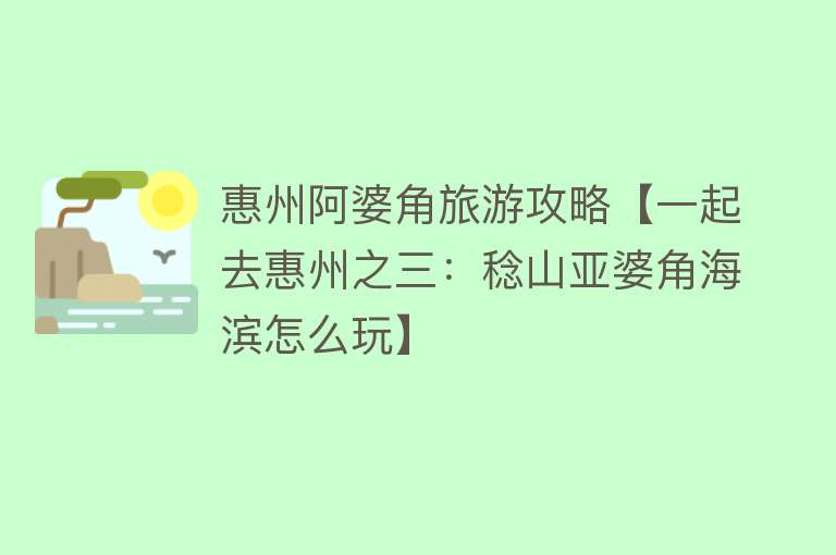 惠州阿婆角旅游攻略【一起去惠州之三：稔山亚婆角海滨怎么玩】