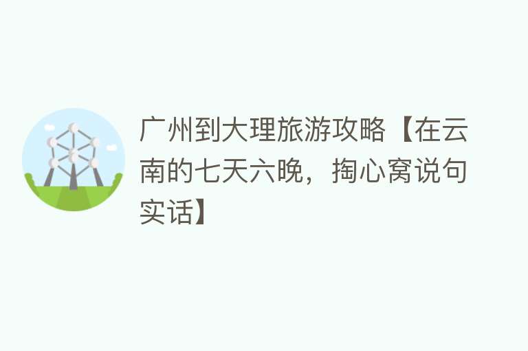 广州到大理旅游攻略【在云南的七天六晚，掏心窝说句实话】