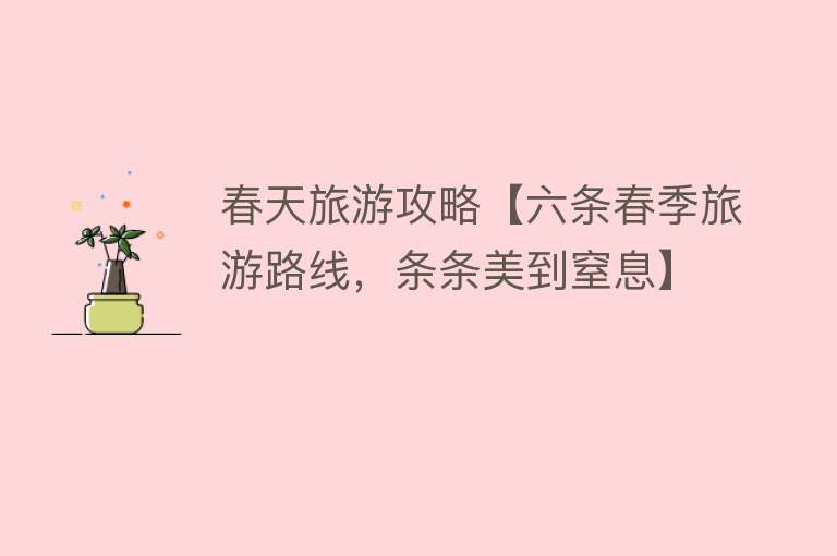 春天旅游攻略【六条春季旅游路线，条条美到窒息】