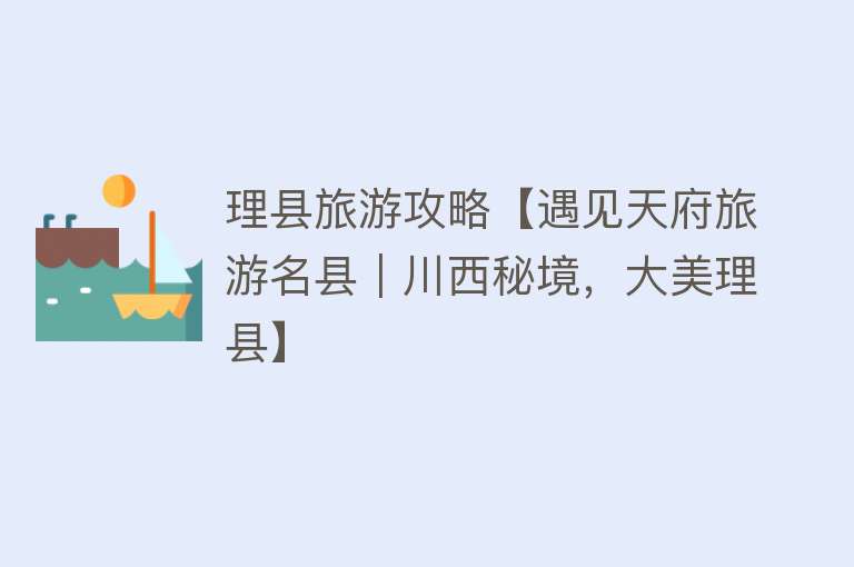 理县旅游攻略【遇见天府旅游名县｜川西秘境，大美理县】