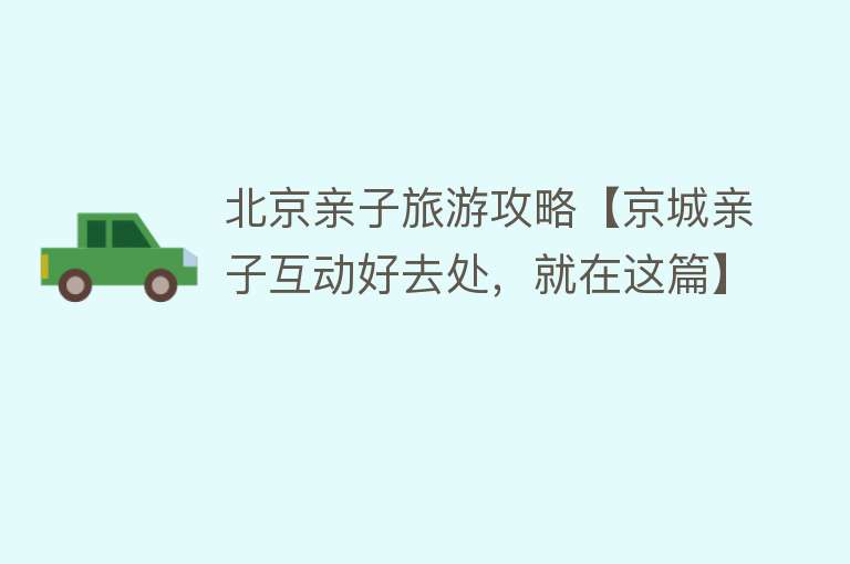 北京亲子旅游攻略【京城亲子互动好去处，就在这篇】