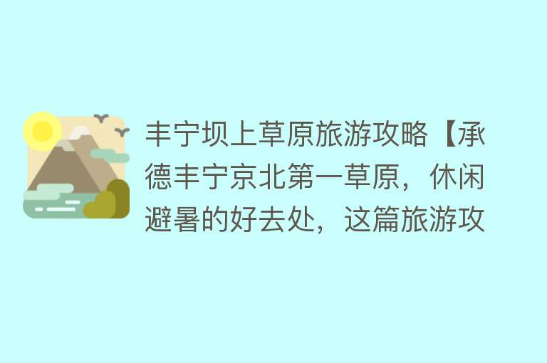 丰宁坝上草原旅游攻略【承德丰宁京北第一草原，休闲避暑的好去处，这篇旅游攻略请收好】