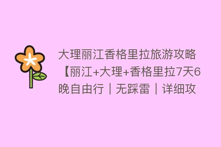 大理丽江香格里拉旅游攻略【丽江+大理+香格里拉7天6晚自由行｜无踩雷｜详细攻略】