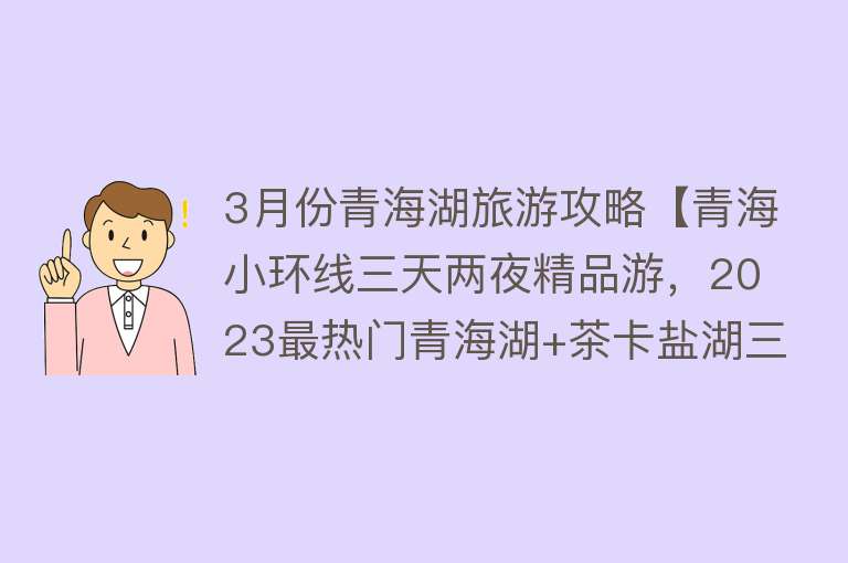 3月份青海湖旅游攻略【青海小环线三天两夜精品游，2023最热门青海湖+茶卡盐湖三日游】