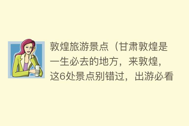 敦煌旅游景点（甘肃敦煌是一生必去的地方，来敦煌，这6处景点别错过，出游必看）