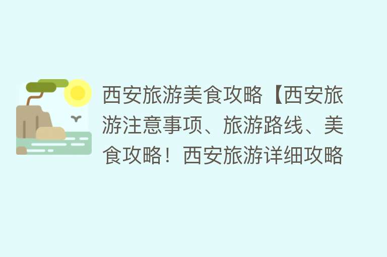 西安旅游美食攻略【西安旅游注意事项、旅游路线、美食攻略！西安旅游详细攻略！】