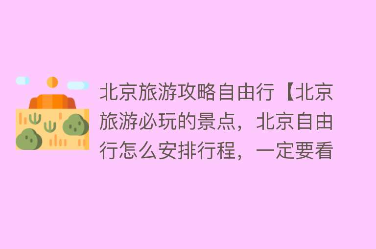 北京旅游攻略自由行【北京旅游必玩的景点，北京自由行怎么安排行程，一定要看这篇】