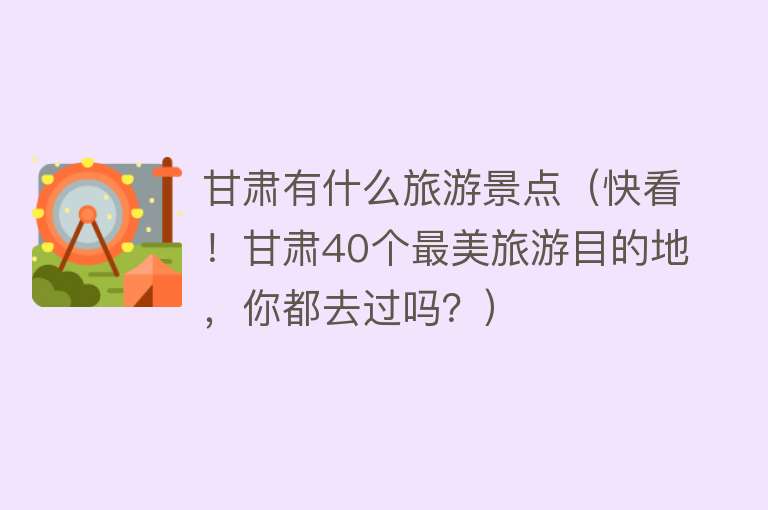 甘肃有什么旅游景点（快看！甘肃40个最美旅游目的地，你都去过吗？）