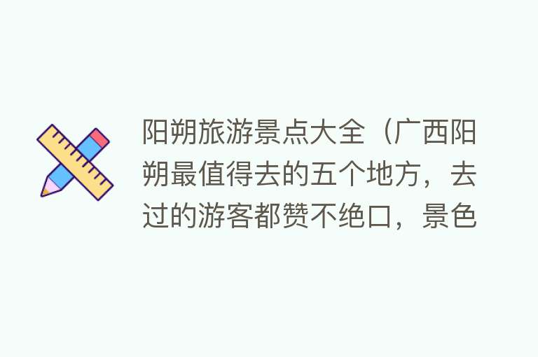 阳朔旅游景点大全（广西阳朔最值得去的五个地方，去过的游客都赞不绝口，景色都很美）