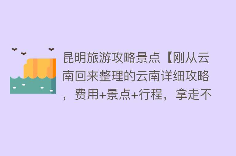 昆明旅游攻略景点【刚从云南回来整理的云南详细攻略，费用+景点+行程，拿走不谢！】