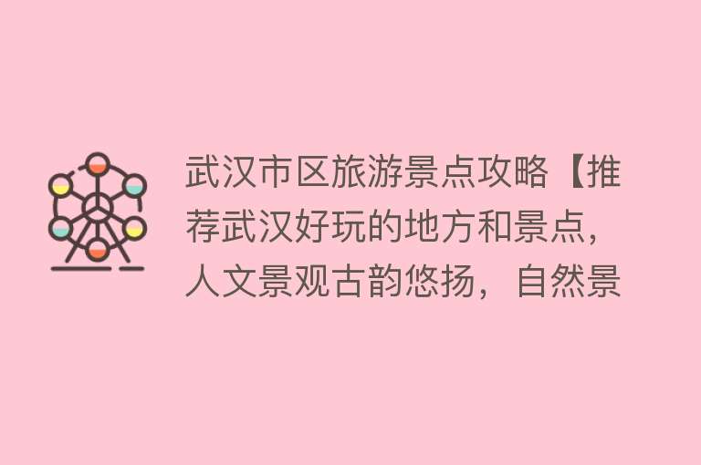 武汉市区旅游景点攻略【推荐武汉好玩的地方和景点，人文景观古韵悠扬，自然景观秀美多姿】