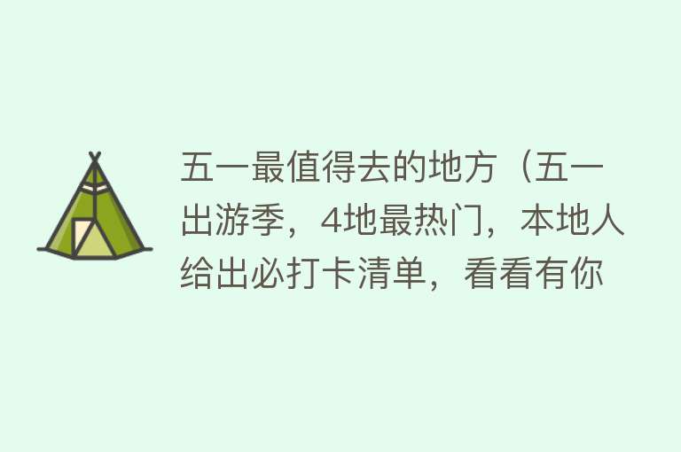 五一最值得去的地方（五一出游季，4地最热门，本地人给出必打卡清单，看看有你家乡吗）