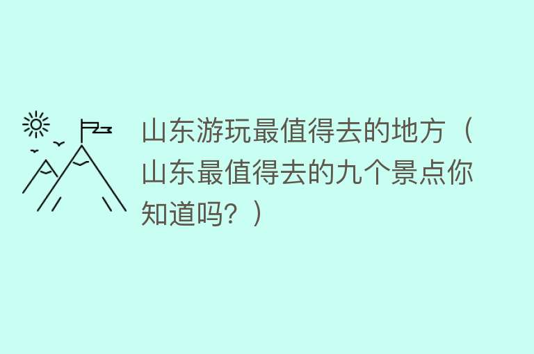 山东游玩最值得去的地方（山东最值得去的九个景点你知道吗？）