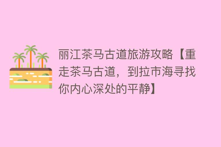 丽江茶马古道旅游攻略【重走茶马古道，到拉市海寻找你内心深处的平静】