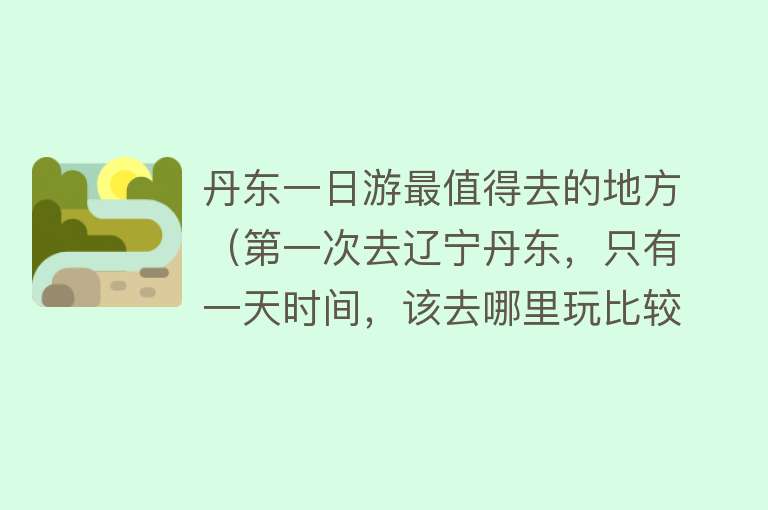 丹东一日游最值得去的地方（第一次去辽宁丹东，只有一天时间，该去哪里玩比较好，有推荐的吗）