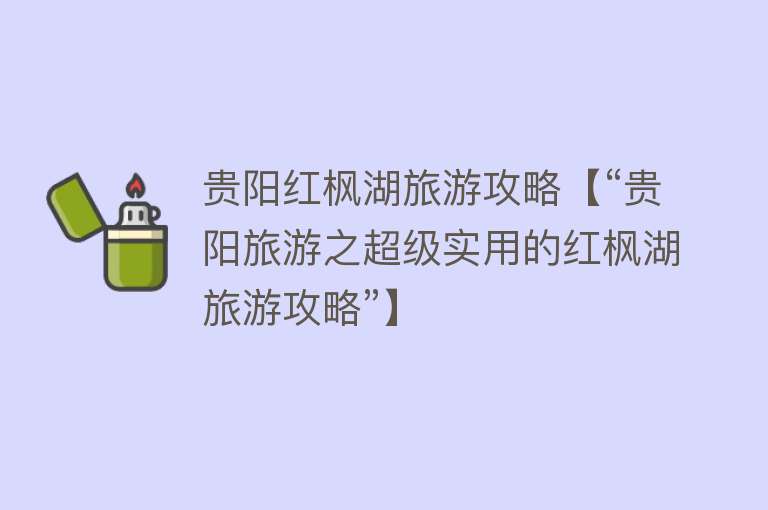贵阳红枫湖旅游攻略【“贵阳旅游之超级实用的红枫湖旅游攻略”】