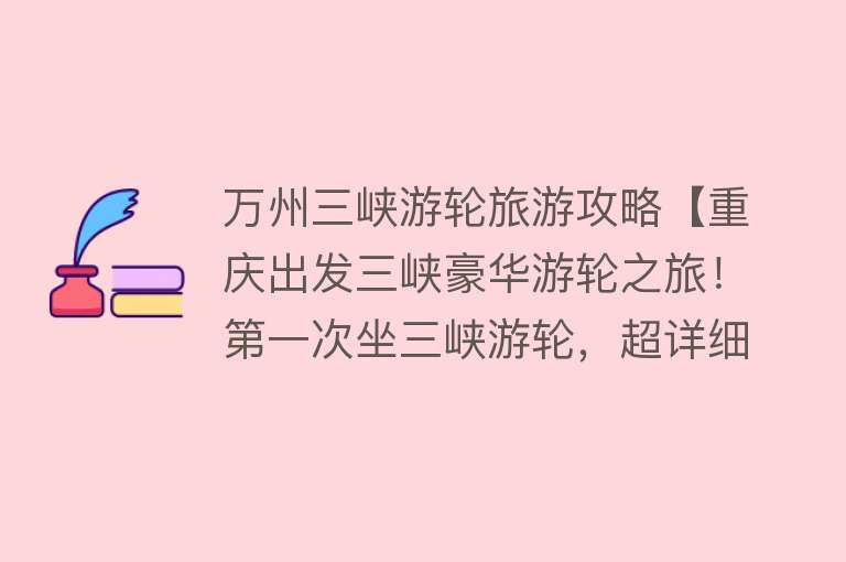 万州三峡游轮旅游攻略【重庆出发三峡豪华游轮之旅！第一次坐三峡游轮，超详细流程来了！】