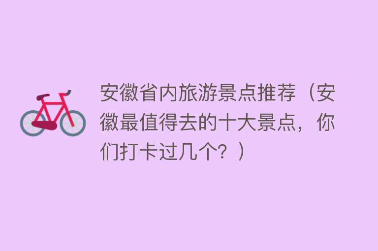 安徽省内旅游景点推荐（安徽最值得去的十大景点，你们打卡过几个？）