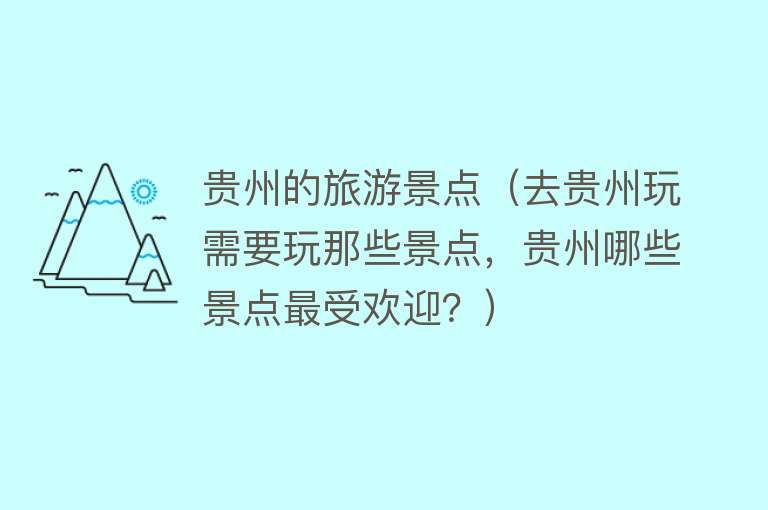 贵州的旅游景点（去贵州玩需要玩那些景点，贵州哪些景点最受欢迎？）