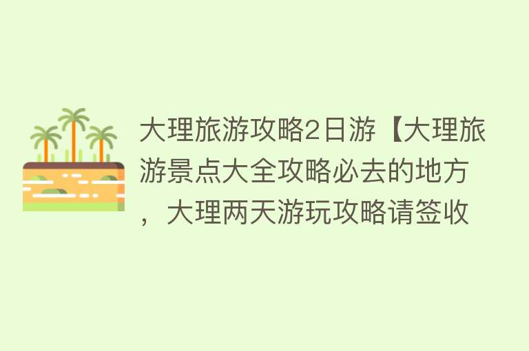 大理旅游攻略2日游【大理旅游景点大全攻略必去的地方，大理两天游玩攻略请签收】