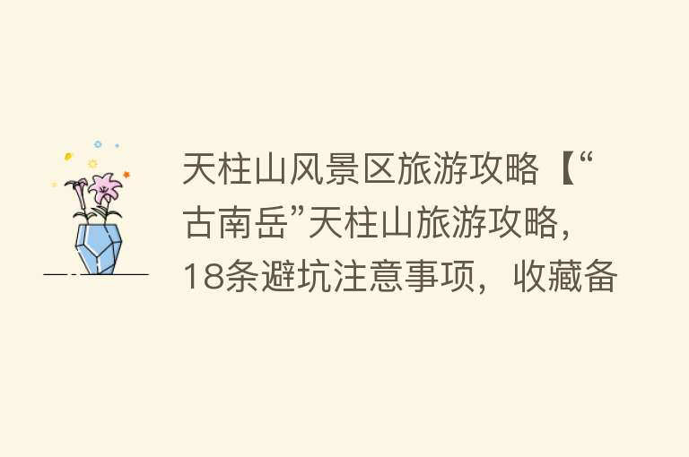 天柱山风景区旅游攻略【“古南岳”天柱山旅游攻略，18条避坑注意事项，收藏备用】