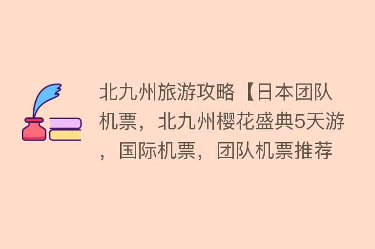 北九州旅游攻略【日本团队机票，北九州樱花盛典5天游，国际机票，团队机票推荐】