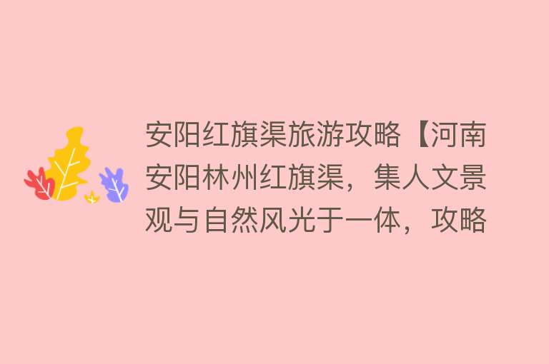 安阳红旗渠旅游攻略【河南安阳林州红旗渠，集人文景观与自然风光于一体，攻略看这儿】