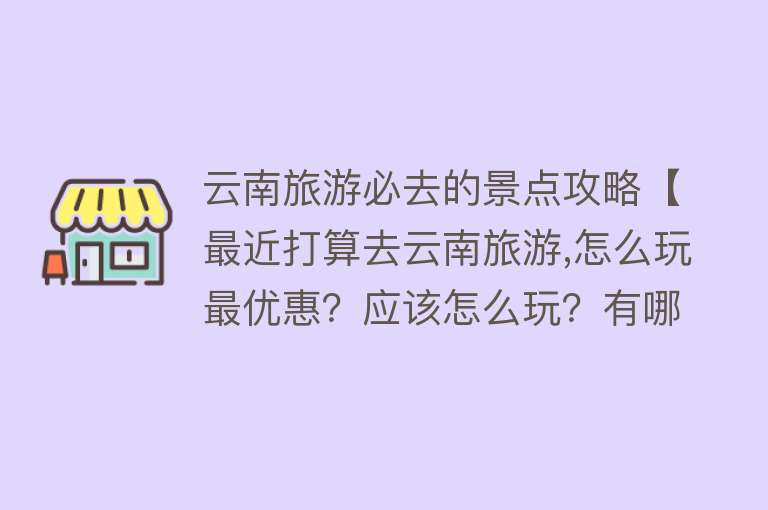 云南旅游必去的景点攻略【最近打算去云南旅游,怎么玩最优惠？应该怎么玩？有哪些必玩景点？】