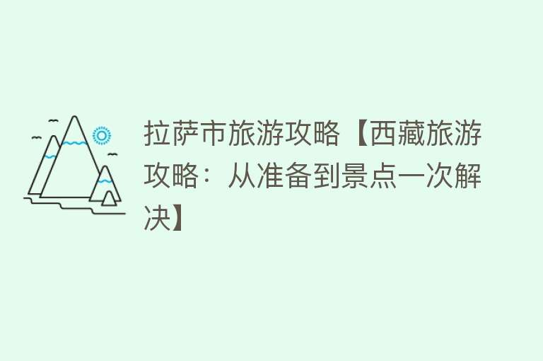 拉萨市旅游攻略【西藏旅游攻略：从准备到景点一次解决】