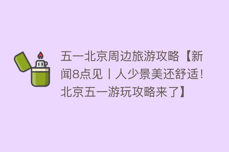 五一北京周边旅游攻略【新闻8点见丨人少景美还舒适！北京五一游玩攻略来了】