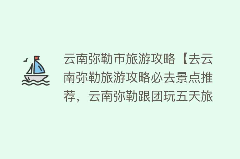 云南弥勒市旅游攻略【去云南弥勒旅游攻略必去景点推荐，云南弥勒跟团玩五天旅游攻略】