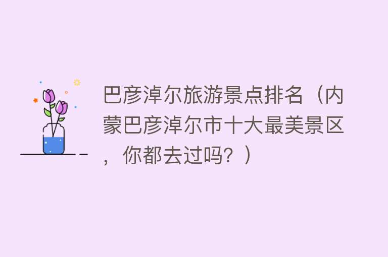 巴彦淖尔旅游景点排名（内蒙巴彦淖尔市十大最美景区，你都去过吗？）