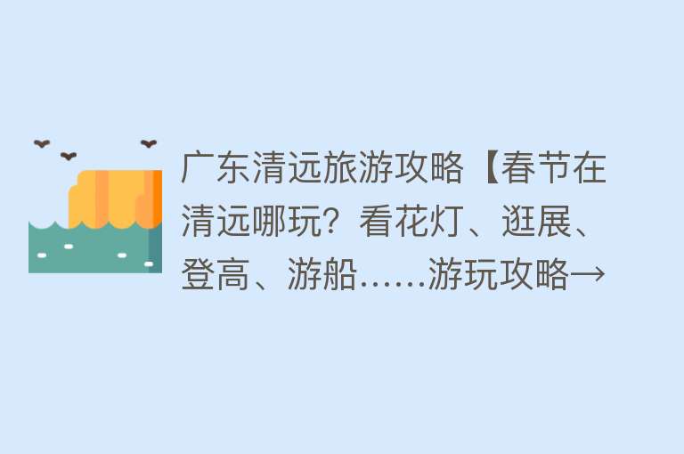 广东清远旅游攻略【春节在清远哪玩？看花灯、逛展、登高、游船……游玩攻略→】