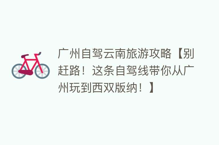 广州自驾云南旅游攻略【别赶路！这条自驾线带你从广州玩到西双版纳！】