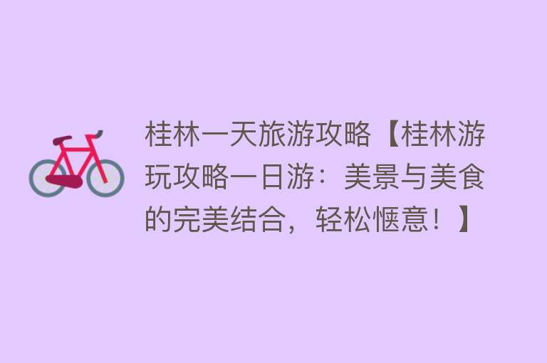 桂林一天旅游攻略【桂林游玩攻略一日游：美景与美食的完美结合，轻松惬意！】