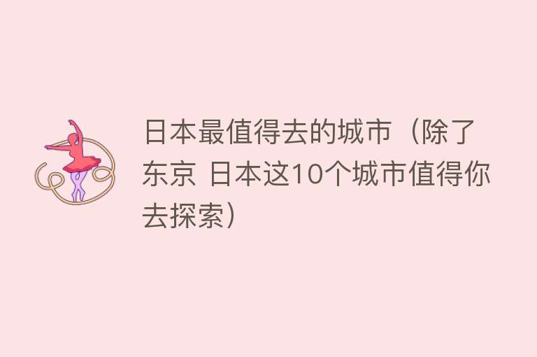 日本最值得去的城市（除了东京 日本这10个城市值得你去探索）